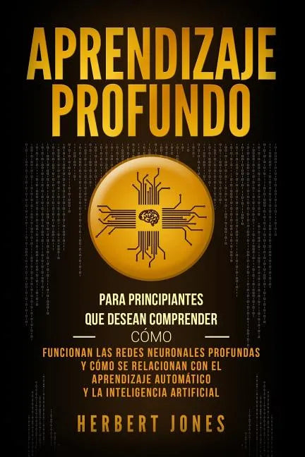 Aprendizaje profundo: Para principiantes que desean comprender cómo funcionan las redes neuronales profundas y cómo se relacionan con el apr - Paperback