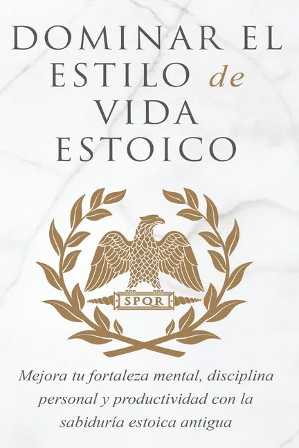 Dominar El Estilo de Vida Estoica: Mejora Tu Fortaleza Mental, Disciplina Y Productividad Con La Sabiduría Estoica Antigua - Paperback