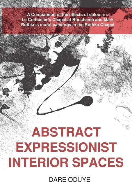 Abstract Expressionist Interior Spaces: A Comparison of the effects of colour in: Le Corbusier's Chapel at Ronchamp and Mark Rothko's mural paintings - Paperback