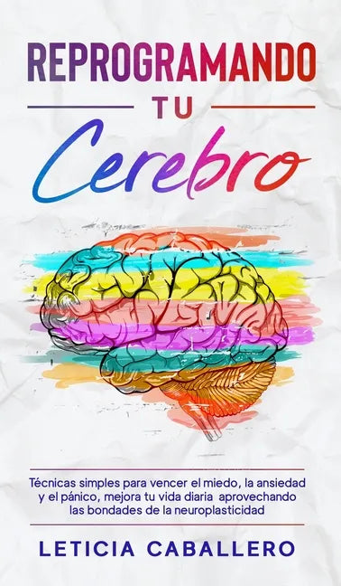 Reprogramando tu cerebro: Técnicas simples para vencer el miedo, la ansiedad y el pánico, mejora tu vida diaria aprovechando las bondades de la - Hardcover