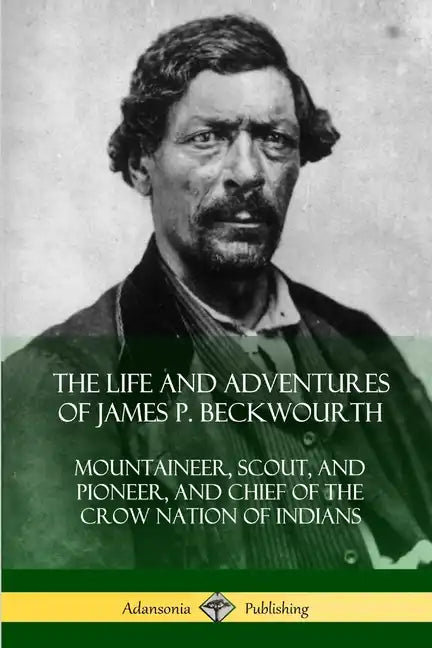 The Life and Adventures of James P. Beckwourth: Mountaineer, Scout, and Pioneer, and Chief of the Crow Nation of Indians - Paperback