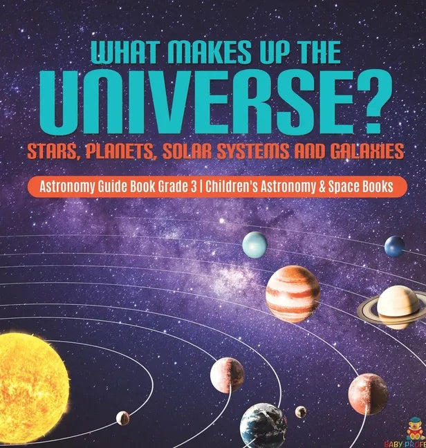 What Makes Up the Universe? Stars, Planets, Solar Systems and Galaxies Astronomy Guide Book Grade 3 Children's Astronomy & Space Books - Hardcover