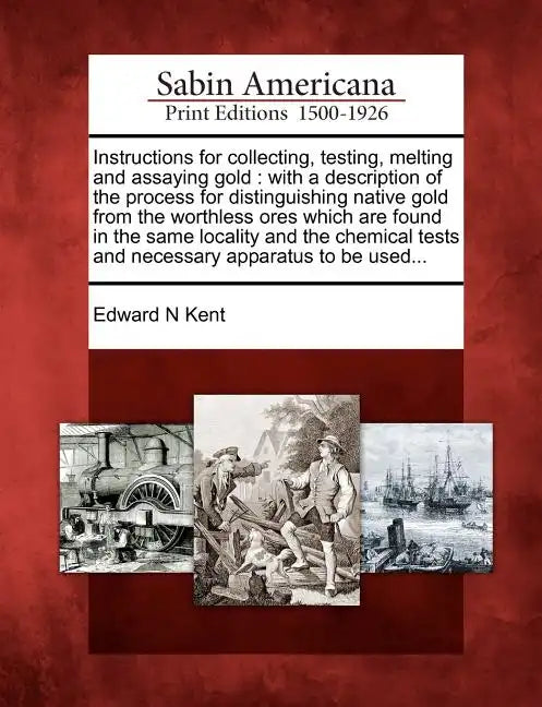 Instructions for Collecting, Testing, Melting and Assaying Gold: With a Description of the Process for Distinguishing Native Gold from the Worthless O - Paperback