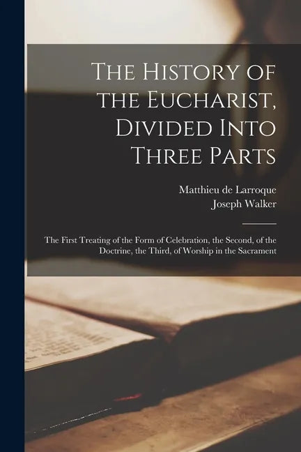 The History of the Eucharist, Divided Into Three Parts: the First Treating of the Form of Celebration, the Second, of the Doctrine, the Third, of Wors - Paperback