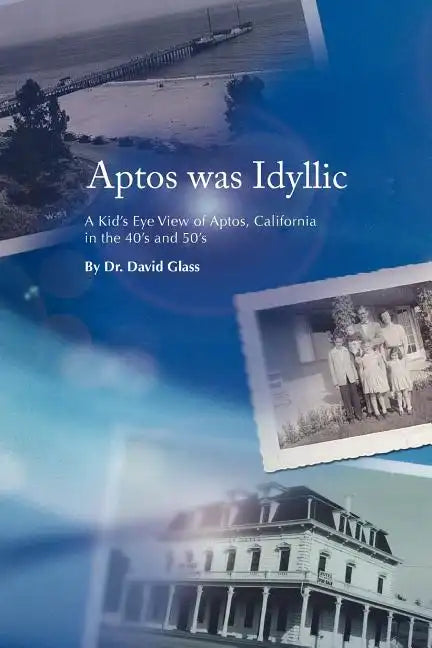 Aptos Was Idyllic: A Kid's Eye View of Aptos, California in the 40's and 50's - Paperback