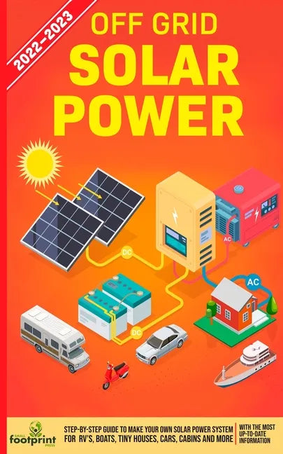 Off Grid Solar Power 2022-2023: Step-By-Step Guide to Make Your Own Solar Power System For RV's, Boats, Tiny Houses, Cars, Cabins and more, With the M - Paperback