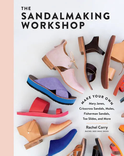 The Sandalmaking Workshop: Make Your Own Mary Janes, Crisscross Sandals, Mules, Fisherman Sandals, Toe Slides, and More - Hardcover