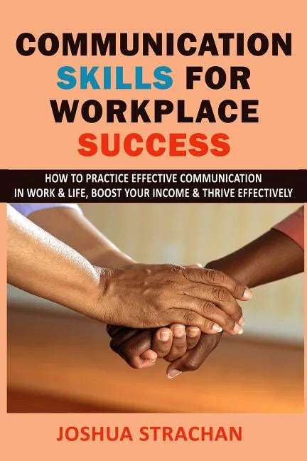 Communication Skills for Workplace Success: How to Practice Effective Communication in Work & Life, Boost Your Income & Thrive Effectively - Paperback