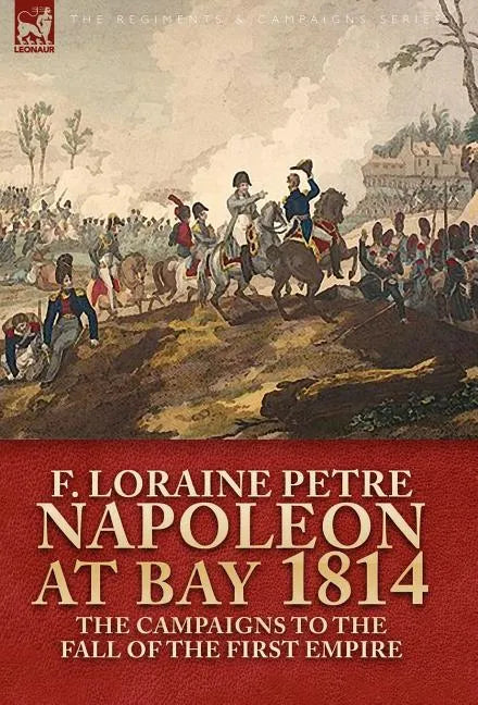 Napoleon at Bay, 1814: the Campaigns to the Fall of the First Empire - Hardcover
