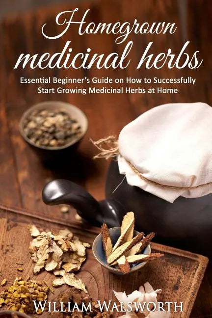 Homegrown Medicinal Herbs: Essential Beginner's Guide on How to Succesfully Start Growing Medicinal Herbs at Home - Paperback