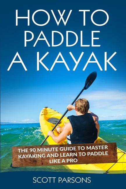 How to Paddle a Kayak: The 90 Minute Guide to Master Kayaking and Learn to Paddle Like a Pro - Paperback