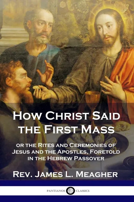 How Christ Said the First Mass: or the Rites and Ceremonies of Jesus and the Apostles, Foretold in the Hebrew Passover - Paperback