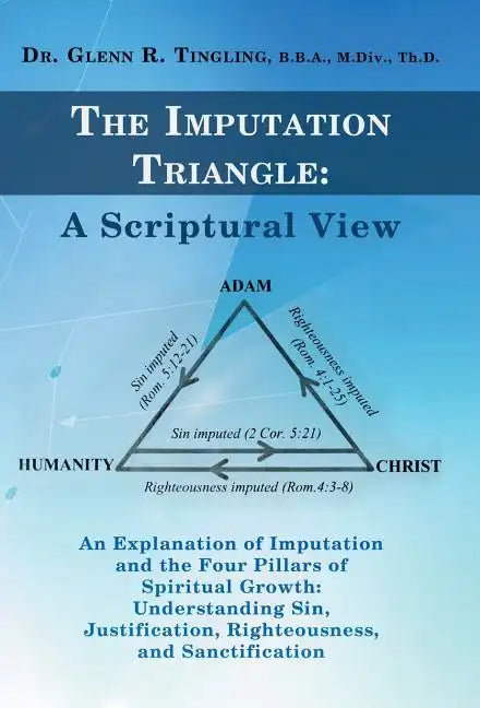 The Imputation Triangle: A Scriptural View: An Explanation of Imputation and the Four Pillars of Spiritual Growth: Understanding Sin, Justifica - Hardcover