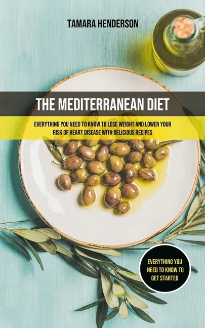 The Mediterranean Diet: Everything You Need To Know To Lose Weight And Lower Your Risk Of Heart Disease With Delicious Recipes (Everything You - Paperback