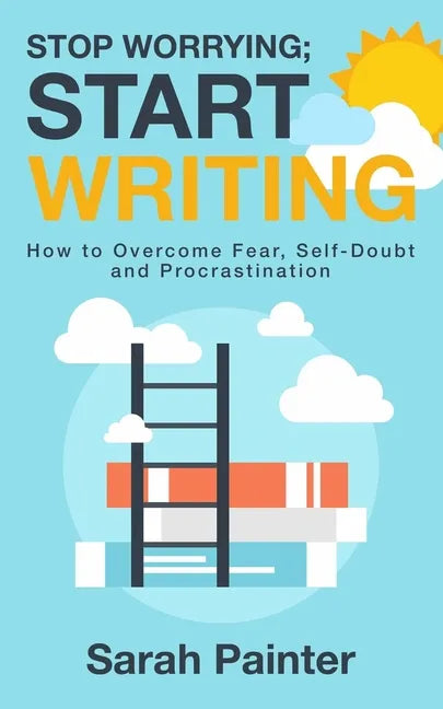 Stop Worrying; Start Writing: How To Overcome Fear, Self-Doubt and Procrastination - Paperback