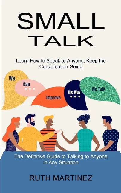 Small Talk: Learn How to Speak to Anyone, Keep the Conversation Going (The Definitive Guide to Talking to Anyone in Any Situation) - Paperback