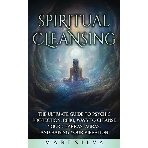Spiritual Cleansing: The Ultimate Guide to Psychic Protection, Reiki, Ways to Cleanse Your Chakras, Auras, and Raising Your Vibration - Hardcover