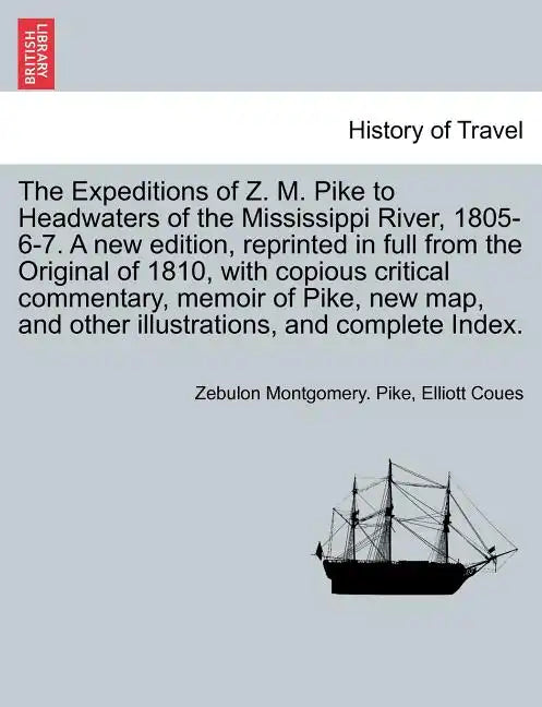 The Expeditions of Z. M. Pike to Headwaters of the Mississippi River, 1805-6-7. A new edition, reprinted in full from the Original of 1810, with copio - Paperback