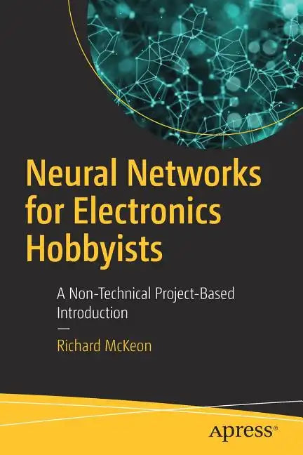 Neural Networks for Electronics Hobbyists: A Non-Technical Project-Based Introduction - Paperback
