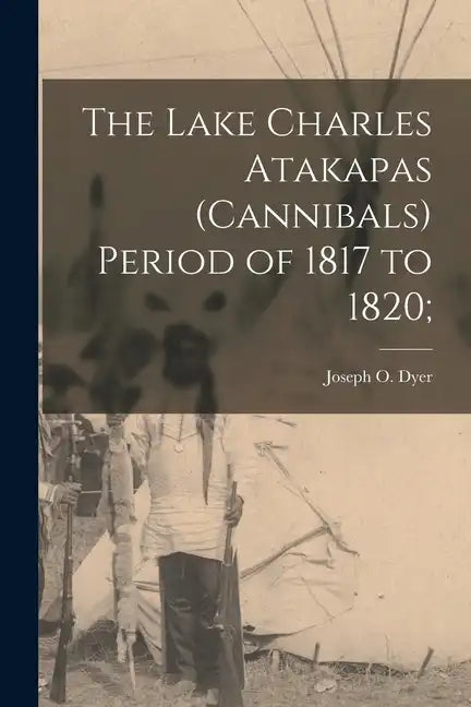 The Lake Charles Atakapas (cannibals) Period of 1817 to 1820; - Paperback