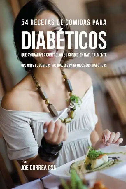 54 Recetas De Comidas Para Diabéticos Que Ayudarán A Controlar Su Condición Naturalmente: Opciones de Comidas Saludables Para Todos Los Diabéticos - Paperback