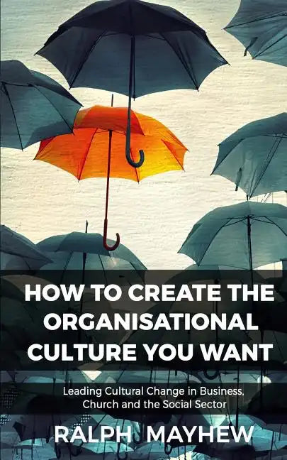 How To Create The Organisational Culture You Want: Leading Cultural Change in Business, Church and the Social Sector - Paperback