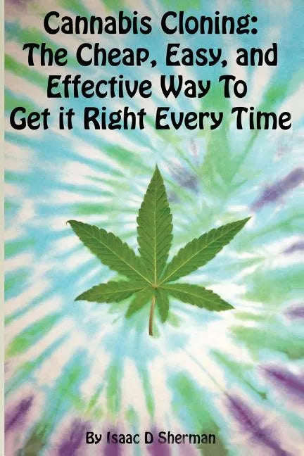 Cannabis Cloning: the Easy, Cheap, and Effective Way to Get It Right Every Time - Paperback