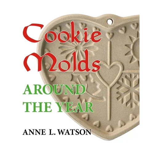 Cookie Molds Around the Year: An Almanac of Molds, Cookies, and Other Treats for Christmas, New Year's, Valentine's Day, Easter, Halloween, Thanksgivi - Paperback