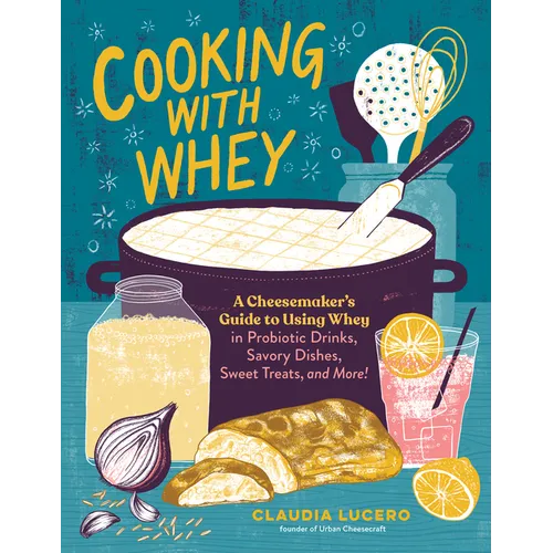 Cooking with Whey: A Cheesemaker's Guide to Using Whey in Probiotic Drinks, Savory Dishes, Sweet Treats, and More - Paperback