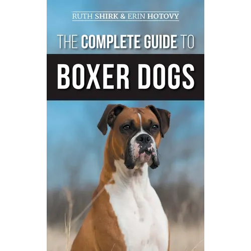 The Complete Guide to Boxer Dogs: Choosing, Raising, Training, Feeding, Exercising, and Loving Your New Boxer Puppy - Hardcover