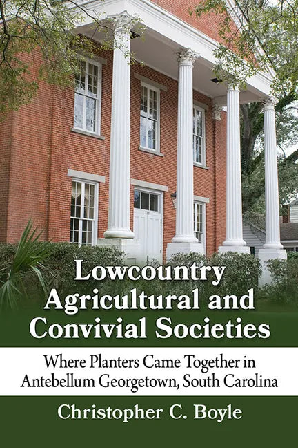 Lowcountry Agricultural and Convivial Societies: Where Planters Came Together in Antebellum Georgetown, South Carolina - Paperback