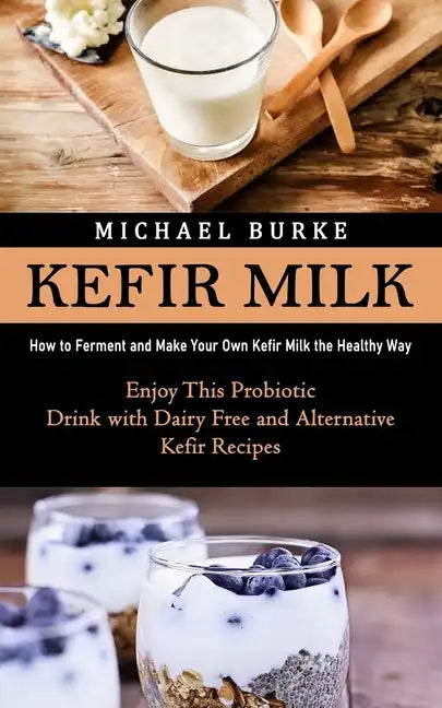 Kefir Milk: How to Ferment and Make Your Own Kefir Milk the Healthy Way (Enjoy This Probiotic Drink with Dairy Free and Alternative Kefir Recipes) - Paperback