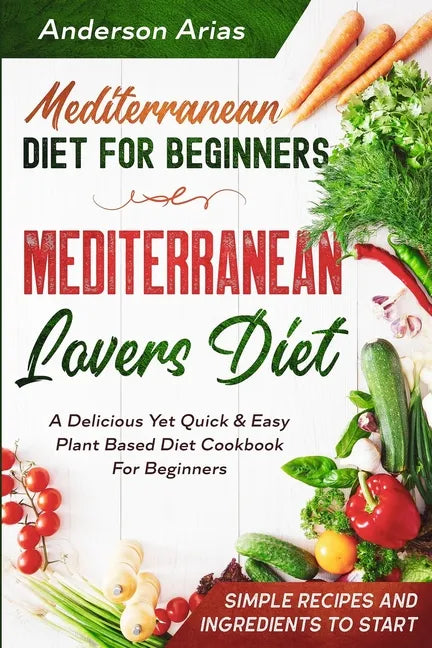 Mediterranean Diet For Beginners: MEDITERRANEAN LOVERS DIET - A Delicious Yet Quick & Easy Plant Based Diet Cookbook For Beginners - Paperback