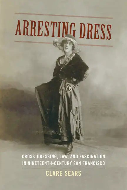 Arresting Dress: Cross-Dressing, Law, and Fascination in Nineteenth-Century San Francisco - Paperback