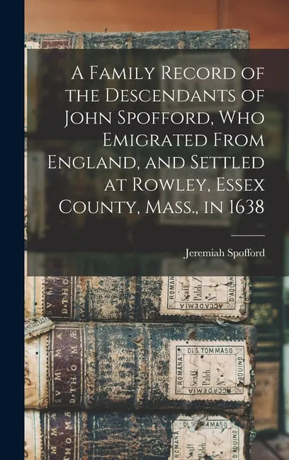 A Family Record of the Descendants of John Spofford, Who Emigrated From England, and Settled at Rowley, Essex County, Mass., in 1638 - Hardcover