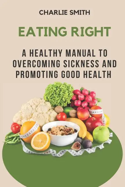 Eating Right: A Healthy Manual to Overcoming Sickness and Promoting Good Health - Paperback