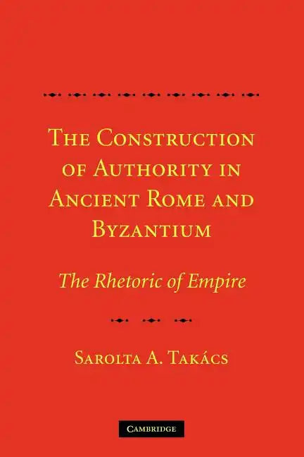 The Construction of Authority in Ancient Rome and Byzantium: The Rhetoric of Empire - Paperback