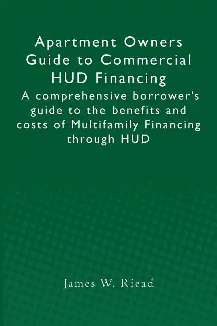 Apartment Owners Guide to Commercial HUD Financing: A comprehensive borrower's guide to the benefits and costs of Multifamily Financing through HUD - Paperback