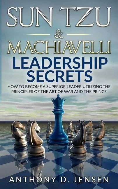 Sun Tzu & Machiavelli Leadership Secrets: How To Become A Superior Leader Utilizing The Principles Of The Art Of War And The Prince - Paperback