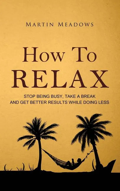 How to Relax: Stop Being Busy, Take a Break and Get Better Results While Doing Less - Hardcover