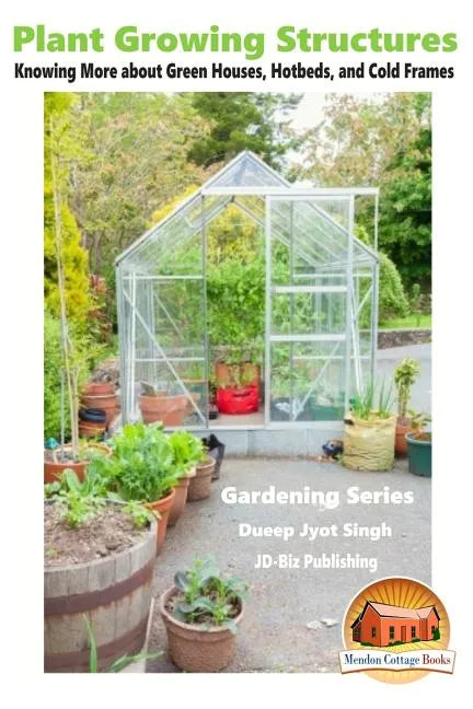 Plant Growing Structures - Knowing More about Green Houses, Hotbeds, and Cold Frames - Paperback