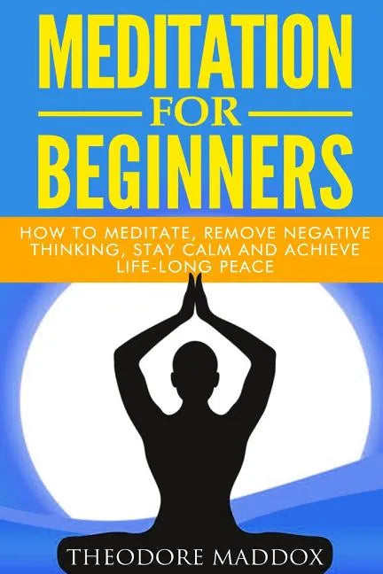 Meditation For Beginners: How to Meditate, Remove Negative Thinking, Stay Calm And Achieve Life-Long Peace - Paperback