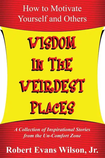 Wisdom in the Weirdest Places: How to Motivate Yourself and Others: A collection of Inspirational Stories from The Un-Comfort Zone - Paperback