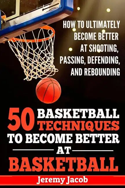 How To Ultimately Become Better At Shooting, Passing, Defending, and: 50 Basketball Techiqunes To Become Better At Basketball - Paperback