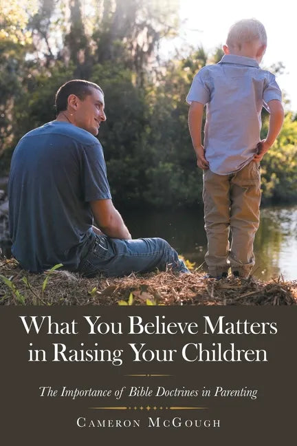 What You Believe Matters in Raising Your Children: The Importance of Bible Doctrines in Parenting - Paperback