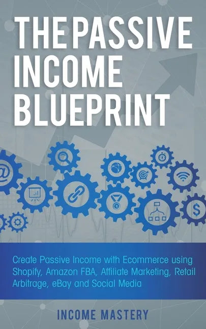 The Passive Income Blueprint: Create Passive Income with Ecommerce using Shopify, Amazon FBA, Affiliate Marketing, Retail Arbitrage, eBay and Social M - Paperback