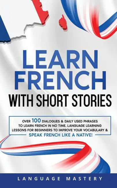 Learn French with Short Stories: Over 100 Dialogues & Daily Used Phrases to Learn French in no Time. Language Learning Lessons for Beginners to Improv - Paperback