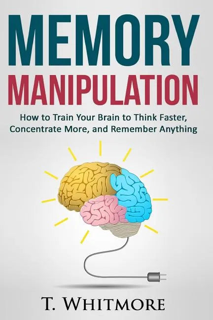 Memory Manipulation: How to Train Your Brain to Think Faster, Concentrate More, and Remember Anything - Paperback
