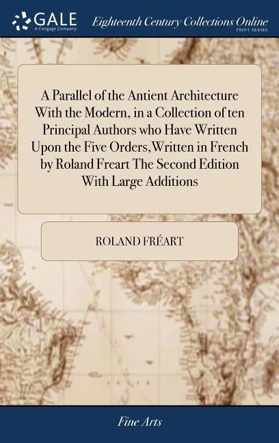 A Parallel of the Antient Architecture With the Modern, in a Collection of ten Principal Authors who Have Written Upon the Five Orders, Written in Fre - Hardcover