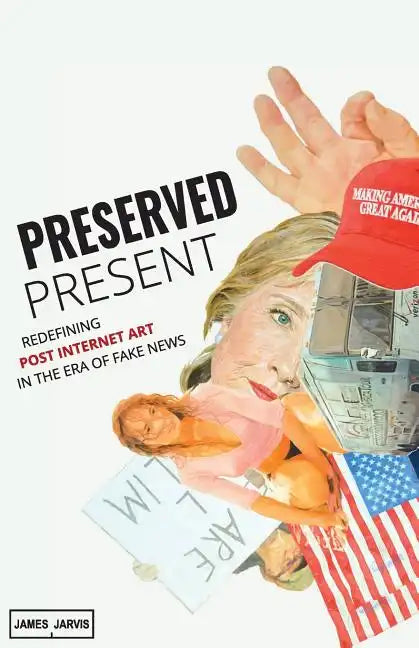 Preserved Present: Redefining Post Internet Art In The Era of Fake News - Paperback